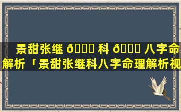 景甜张继 🐒 科 🐈 八字命理解析「景甜张继科八字命理解析视频」